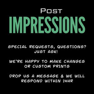May include: Green text on a black background reads "POST IMPRESSIONS" followed by "SPECIAL REQUESTS, QUESTIONS? JUST ASK!" and "WE'RE HAPPY TO MAKE CHANGES OR CUSTOM PRINTS" and "DROP US A MESSAGE & WE WILL RESPOND WITHIN 24HR".