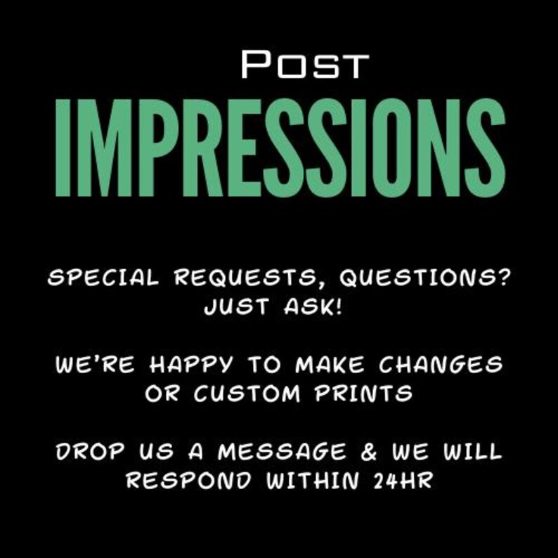 May include: Green text on a black background reads "POST IMPRESSIONS" followed by "SPECIAL REQUESTS, QUESTIONS? JUST ASK!" and "WE'RE HAPPY TO MAKE CHANGES OR CUSTOM PRINTS" and "DROP US A MESSAGE & WE WILL RESPOND WITHIN 24HR".