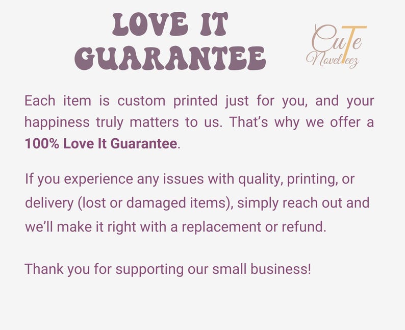 May include: A white informational graphic with purple text that reads LOVE IT GUARANTEE and Cute Novelteez. It states that each item is custom printed and offers a 100% Love It Guarantee, promising replacements or refunds for quality or delivery issues.