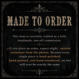 May include: A black rectangular sign with ornate white borders and decorative flourishes. The text reads: MADE TO ORDER. This item is currently crafted as a fully handmade, one-off commission. If you place an order, expect slight, natural variations from the photos. Because every single piece is hand-polished, hand-painted, and hand-weathered, no two will ever be exactly the same.