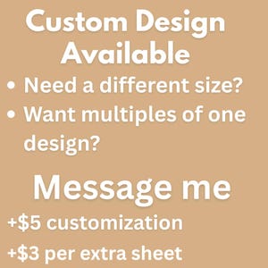 May include: A tan graphic with white text that reads: Custom Design Available. Need a different size? Want multiples of one design? Message me. The text also includes information regarding customization and extra sheet costs for the customer.