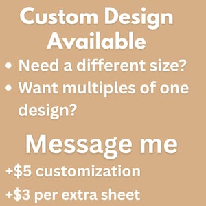May include: A tan graphic with white text that reads: Custom Design Available. Need a different size? Want multiples of one design? Message me. The graphic also includes text indicating additional costs for customization and extra sheets.