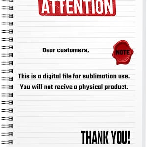 May include: A white sheet of paper with lined notebook paper. The paper has a red stamp that says "ATTENTION" and a red wax seal that says "NOTE". The text on the paper reads: "Dear customers, This is a digital file for sublimation use. You will not receive a physical product. THANK YOU!"
