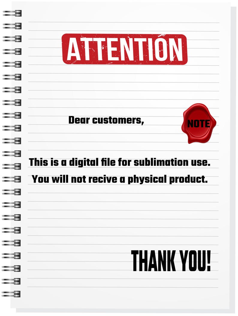 May include: A white sheet of paper with lined notebook paper. The paper has a red stamp that says "ATTENTION" and a red wax seal that says "NOTE". The text on the paper reads: "Dear customers, This is a digital file for sublimation use. You will not receive a physical product. THANK YOU!"