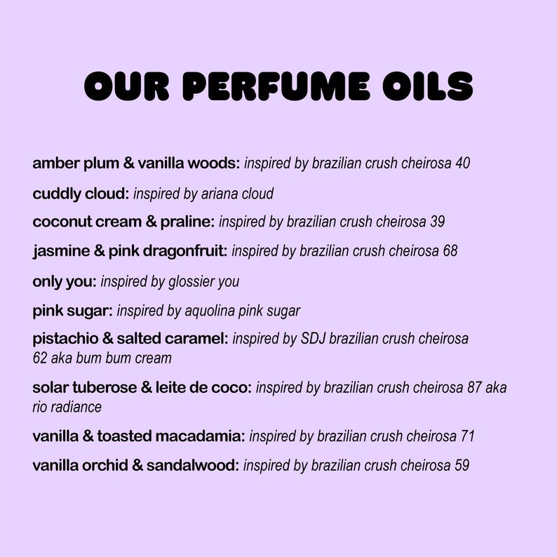 May include: A list of perfume oils with names and descriptions. The names include "amber plum & vanilla woods", "cuddly cloud", "coconut cream & praline", "jasmine & pink dragonfruit", "only you", "pink sugar", "pistachio & salted caramel", "solar tuberose & leite de coco", "vanilla & toasted macadamia", and "vanilla orchid & sandalwood".