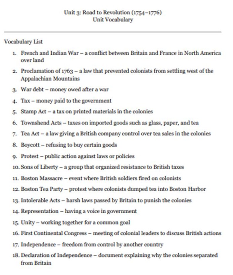 Peut inclure: Un document &eacute;ducatif imprim&eacute; intitul&eacute; Unit 3: Road to Revolution (1754-1776) Unit Vocabulary. Il &eacute;num&egrave;re 18 termes historiques et leurs d&eacute;finitions, notamment French and Indian War, Proclamation of 1763, Stamp Act et Declaration of Independence.