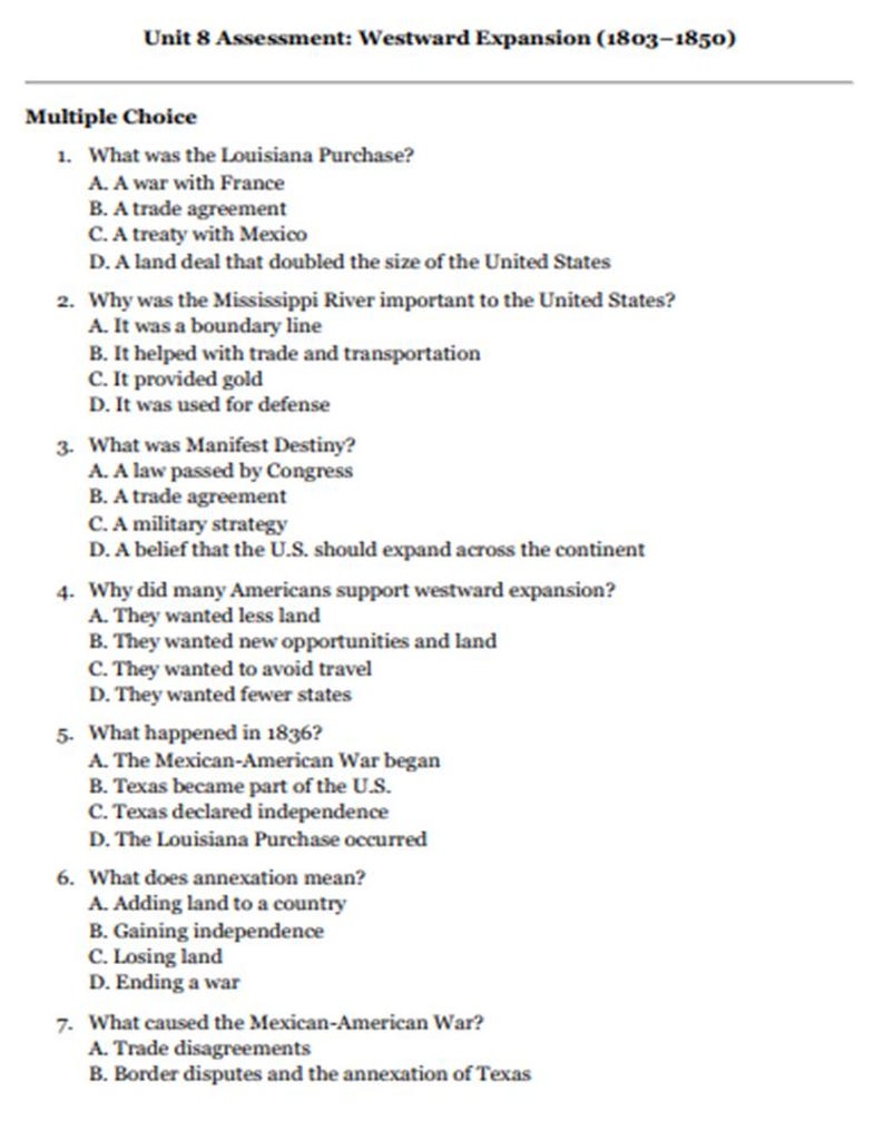 Peut inclure: Un document d'&eacute;valuation de l'unit&eacute; 8 intitul&eacute; Westward Expansion (1803-1850) contenant sept questions d'histoire &agrave; choix multiples. Le texte porte sur l'achat de la Louisiane, le fleuve Mississippi, la destin&eacute;e manifeste et la guerre am&eacute;ricano-mexicaine.