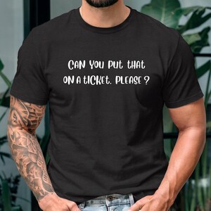 May include: Black t-shirt with white text that reads "Can you put that on a ticket, please?"