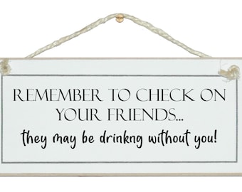 Remember to check on your friends, they may be drinking without you. Funny handmade sign