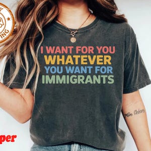 I Want For You Whatever You Want For Immigrants-Anti Trump Shirt,Feminist Shirt,Democrat Gift,Pro Immigration Shirt,Defend Immigrants Shirt