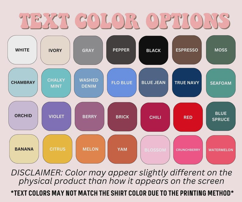 May include: A color chart titled TEXT COLOR OPTIONS featuring twenty-eight rounded squares in various shades including white, ivory, gray, pepper, black, espresso, moss, chambray, mint, denim, blue, navy, seafoam, orchid, violet, berry, brick, chili, red, spruce, banana, citrus, melon, yam, blossom, crunchberry, and watermelon.