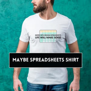 May include: White t-shirt with the text "MAYBE WITH ENOUGH SPREADSHEETS LIFE WILL MAKE SENSE" and a graphic of a spreadsheet. Below the graphic is a black rectangle with the words "MAYBE SPREADSHEETS SHIRT".