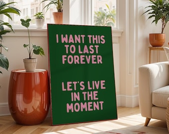May include: A green poster with pink text that reads "I want this to last forever let's live in the moment".