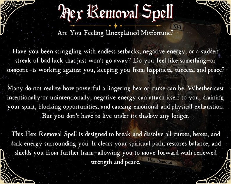 Pu&ograve; includere: Una carta dei tarocchi nera e dorata con il testo "Hex Removal Spell" e "Are You Feeling Unexplained Misfortune?" La carta presenta un'immagine oscura e misteriosa con una figura sullo sfondo. La carta &egrave; progettata per aiutare a rimuovere l'energia negativa e le maledizioni.