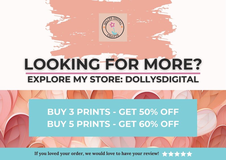 May include: A pink and white graphic with the text "LOOKING FOR MORE? EXPLORE MY STORE: DOLLYSDIGITAL" and "BUY 3 PRINTS - GET 50% OFF BUY 5 PRINTS - GET 60% OFF". The graphic is surrounded by pink and white hearts.