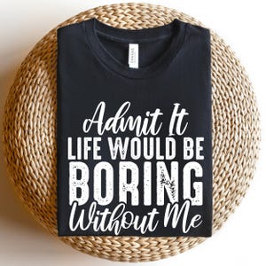 Admit It Life Would Be Boring Without Me Shirt, Funny Dad Shirt for Father’s Day, Unisex Humor Tee, Gift for Husband, Men, Women, Friends