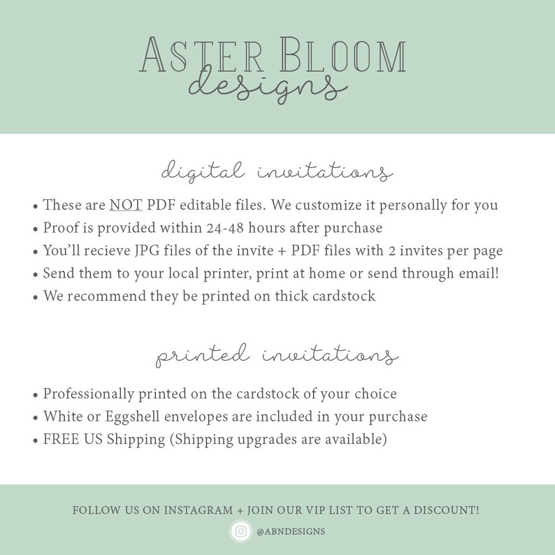 Op de afbeelding: Een lichtgroene achtergrond met witte tekst die "ASTER BLOOM designs" luidt. De tekst "digitale uitnodigingen" is in een kleiner lettertype en ook wit. De tekst hieronder somt de details van digitale uitnodigingen op, waaronder dat het geen bewerkbare PDF-bestanden zijn, dat een proefdruk binnen 24-48 uur na aankoop wordt verstrekt en dat de klant JPG-bestanden van de uitnodiging en PDF-bestanden met 2 uitnodigingen per pagina ontvangt. De tekst vermeldt ook dat de klant de bestanden naar zijn lokale printer kan sturen, thuis kan afdrukken of per e-mail kan verzenden. De tekst adviseert om de uitnodigingen op dik papier te drukken. De tekst "gedrukte uitnodigingen" is in een kleiner lettertype en ook wit. De tekst hieronder somt de details van gedrukte uitnodigingen op, waaronder dat ze professioneel worden gedrukt op het papier van uw keuze, dat witte of eierschalen enveloppen bij de aankoop zijn inbegrepen en dat gratis verzending naar Nederland is inbegrepen. De tekst vermeldt ook dat verzendupgrades beschikbaar zijn. De tekst "VOLG ONS OP INSTAGRAM + WORD LID VAN ONZE VIP-LIJST OM EEN KORTING TE KRIJGEN!" is in een kleiner lettertype en ook wit. De tekst "@ABNDESIGNS" is in een kleiner lettertype en ook wit.
