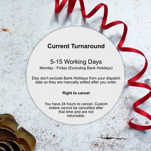 May include: A white circle with a red ribbon around it. The circle contains text that reads "Current Turnaround 5-15 Working Days Monday - Friday (Excluding Bank Holidays) Etsy don't exclude Bank Holidays from your dispatch date so they are manually edited after you order. Right to cancel You have 24 hours to cancel. Custom orders cannot be cancelled after that time and are not returnable."
