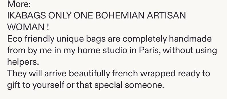 May include: A white background featuring black text that reads: More: IKABAGS ONLY ONE BOHEMIAN ARTISAN WOMAN ! Eco friendly unique bags are completely handmade from by me in my home studio in Paris, without using helpers. They will arrive beautifully french wrapped ready to gift to yourself or that special someone.