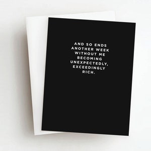 May include: Black and white card with the text "And so ends another week without me becoming unexpectedly, exceedingly rich."
