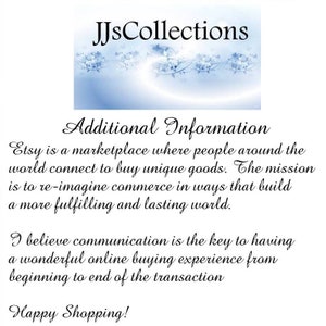 May include: Text on a white background with a blue and white floral design at the top. The text reads "JJsCollections" and "Additional Information". The text continues with information about Etsy and its mission to re-imagine commerce in ways that build a more fulfilling and lasting world. The text concludes with a statement about the importance of communication in online buying experiences and ends with "Happy Shopping!"