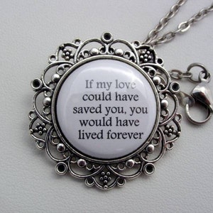 May include: Silver necklace with a round pendant featuring a white background and black text that reads "If my love could have saved you, you would have lived forever".