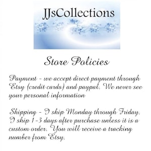 May include: Store policies for JJsCollections. Payment is accepted through Etsy and PayPal. Shipping is done Monday through Friday, with orders shipping 1-3 days after purchase unless it is a custom order. A tracking number is provided by Etsy.