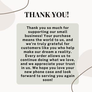 May include: Thank you message with a white background and brown abstract shapes. The text reads: "Thank you so much for supporting our small business! Your purchase means the world to us, and we're truly grateful for customers like you who help make our dream a reality. Every order allows us to continue doing what we love, and we appreciate your trust in us. We hope you love your new phone case and look forward to serving you again soon!"