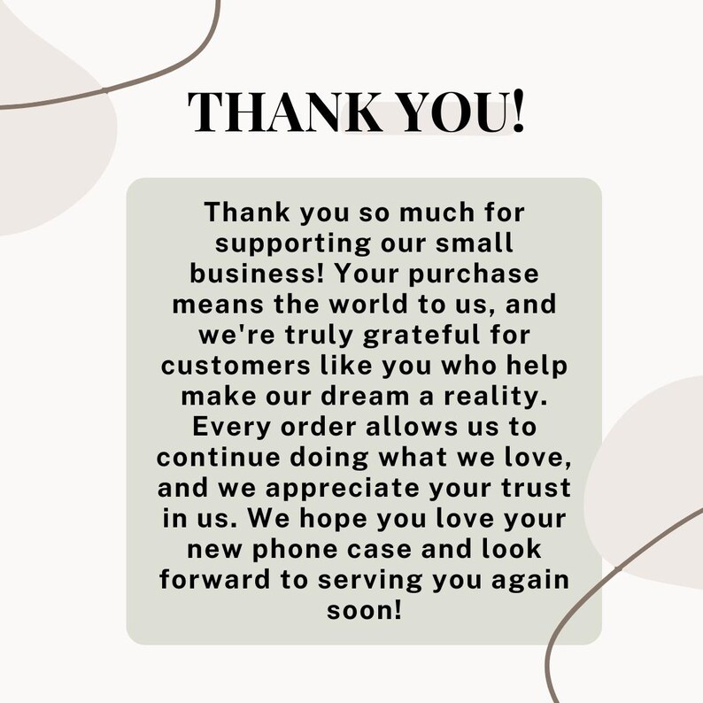 May include: Thank you message with a white background and brown abstract shapes. The text reads: "Thank you so much for supporting our small business! Your purchase means the world to us, and we're truly grateful for customers like you who help make our dream a reality. Every order allows us to continue doing what we love, and we appreciate your trust in us. We hope you love your new phone case and look forward to serving you again soon!"