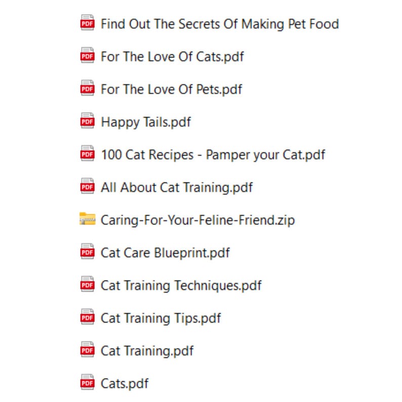 May include: A list of downloadable PDF files and a zip file related to cat care and training. The titles include "Find Out The Secrets Of Making Pet Food", "For The Love Of Cats", "For The Love Of Pets", "Happy Tails", "100 Cat Recipes - Pamper your Cat", "All About Cat Training", "Caring-For-Your-Feline-Friend", "Cat Care Blueprint", "Cat Training Techniques", "Cat Training Tips", "Cat Training", and "Cats".