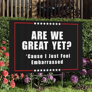 Anti-Trump Yard Sign - &quot;Are We Great Yet? &#39;Cause I Just Feel Embarrassed yard sign