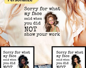 May include: Cream-colored t-shirt with the text "Sorry for what my face said when you did NOT show your work." The shirt features a doll graphic. The word "Personalize" is in a yellow banner.