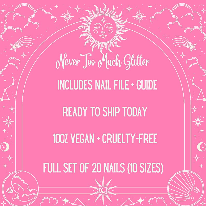 Graphic shows merits of these press on nails. white text on pink background with suns and stars. Text reads never too much glitter includes nail file and guide, ready to ship today, 100% vegan and cruelty free, full set of 20 nails 10 sizes.