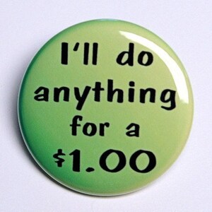 I'll Do Anything For A Dollar  Pinback Button Badge 1 1/2 image 1