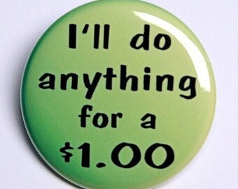 I'll Do Anything For A Dollar - Pinback Button Badge 1 1/2 inch 1.5 - Keychain Magnet or Flatback