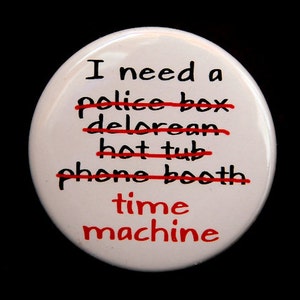 I Need A Time Machine - Pinback Button Badge 1 1/2 inch 1.5 - Flatback Magnet or Keychain