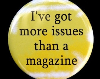 I've Got More Issues Than A Magazine - Pinback Button Badge 1 1/2 inch 1.5 - Keychain Magnet or Flatback