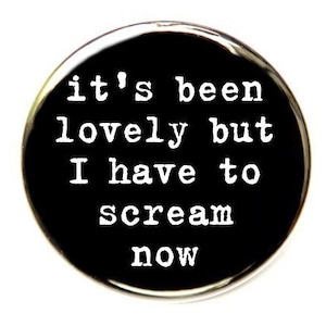 It&#39;s Been Lovely But I Have To Scream Now - Pinback Button Badge 1 1/2 inch - Flatback Magnet or Keychain