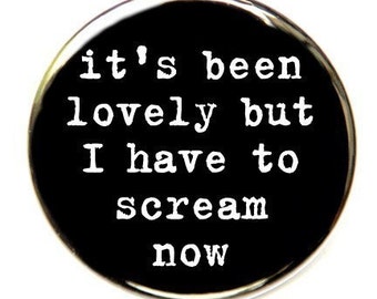 It's Been Lovely But I Have To Scream Now - Pinback Button Badge 1 1/2 inch - Flatback Magnet or Keychain