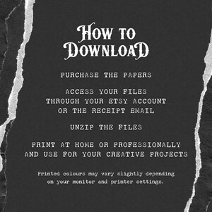 May include: Black and white text on a dark gray background with a torn paper effect. The text reads "How to Download", "Purchase the Papers", "Access your files through your Etsy account or the receipt email", "Unzip the files", "Print at home or professionally and use for your creative projects", and "Printed colours may vary slightly depending on your monitor and printer settings."