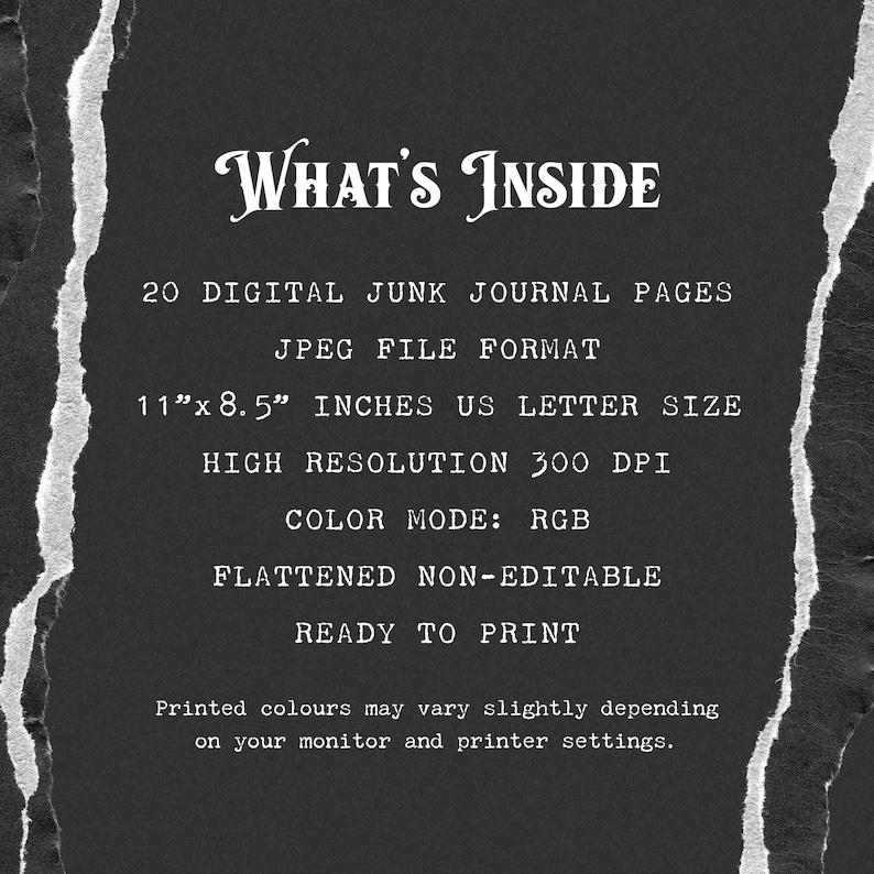 May include: A black and white text graphic on a torn paper background. The text reads "WHAT'S INSIDE" and lists the details of 20 digital junk journal pages. The pages are in JPEG format, 11 inches by 8.5 inches, 300 DPI, RGB color mode, flattened, non-editable, and ready to print.