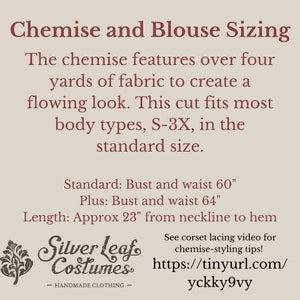 May include: Text graphic with the title "Chemise and Blouse Sizing" and details about the sizing of the garment. The text reads: "The chemise features over four yards of fabric to create a flowing look. This cut fits most body types, S-3X, in the standard size. Standard: Bust and waist 60" Plus: Bust and waist 64" Length: Approx 23" from neckline to hem". The graphic also includes a logo for "Silver Leaf Costumes" and a link to a video about corset lacing.