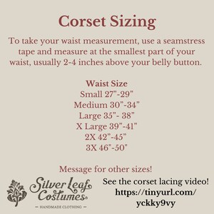 May include: Corset sizing chart with measurements in inches. Small: 27-29 inches, Medium: 30-34 inches, Large: 35-38 inches, X Large: 39-41 inches, 2X: 42-45 inches, 3X: 46-50 inches.  Message for other sizes! See the corset lacing video! https://tinyurl.com/yckky9vy