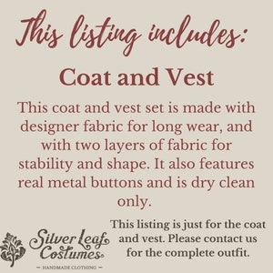 May include: Text that reads "This listing includes: Coat and Vest". This coat and vest set is made with designer fabric for long wear, and with two layers of fabric for stability and shape. It also features real metal buttons and is dry clean only. This listing is just for the coat and vest. Please contact us for the complete outfit.