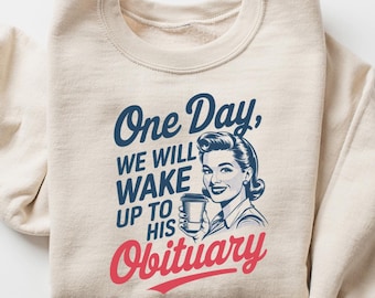 One Day We Will Wake Up To His Obituary Sweatshirt, Retro Feminism Shirt, Anti Trump Shirt, Women’s Rights T Shirt, Strong Woman Shirt
