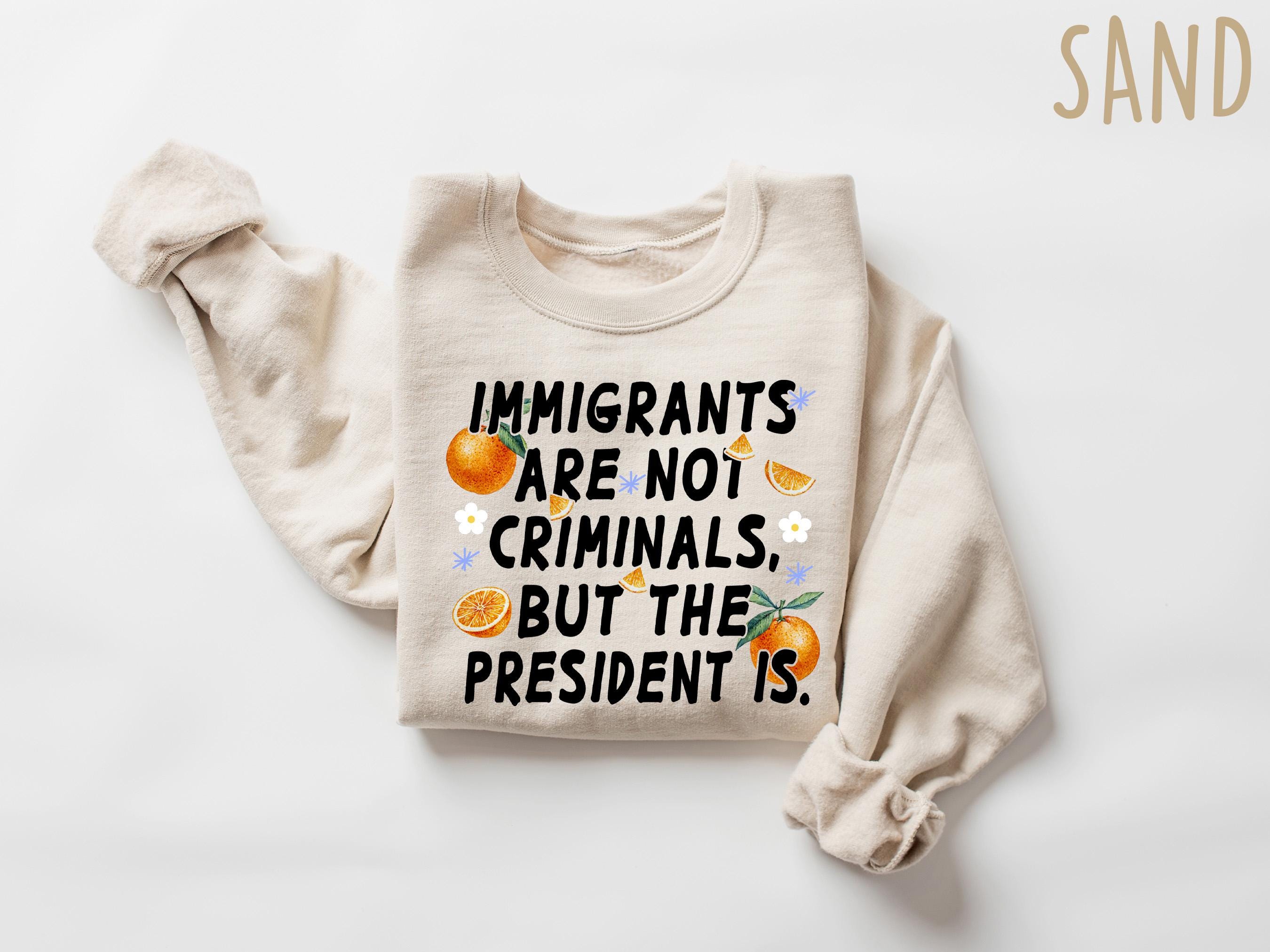 Immigrants Are Not Criminals The President Is Shirt, Anti Trump Shirt, Quotes Sarcastic Tee Gift, Political Shirt, Anti Racism Shirt