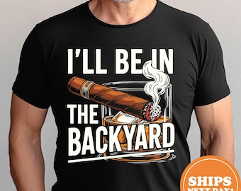 Funny Cigar Whiskey T-Shirt, I'll Be in the Backyard Tee, Men's BBQ Shirt, Whiskey & Cigar Lover Gift