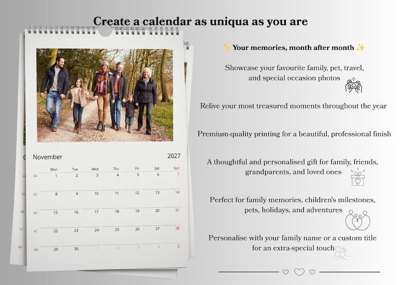 May include: A wall calendar for November 2027 featuring a photograph of a family walking on a path. The text reads: Create a calendar as uniqua as you are, Your memories, month after month, Showcase your favourite family, pet, travel, and special occasion photos, Relive your most treasured moments throughout the year, Premium-quality printing for a beautiful, professional finish, A thoughtful and personalised gift for family, friends, grandparents, and loved ones, Perfect for family memories, children's milestones, pets, holidays, and adventures, Personalise with your family name or a custom title for an extra-special touch.
