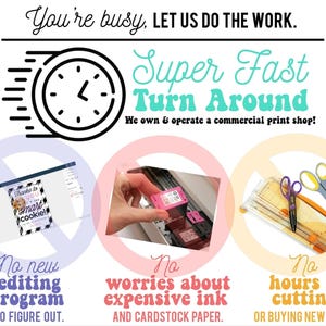 May include: A graphic with a clock and text that reads "You're busy, LET US DO THE WORK. Super Fast Turn Around. We own & operate a commercial print shop!"  Three circles with red, pink, and yellow backgrounds each have a crossed-out symbol and text. The first circle says "No new editing program to figure out." The second circle says "No worries about expensive ink and cardstock paper." The third circle says "No hours of cutting or buying new tools."