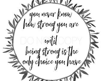 May include: Black and white inspirational quote with a leafy wreath border. The quote reads "You never know how strong you are until being strong is the only choice you have."